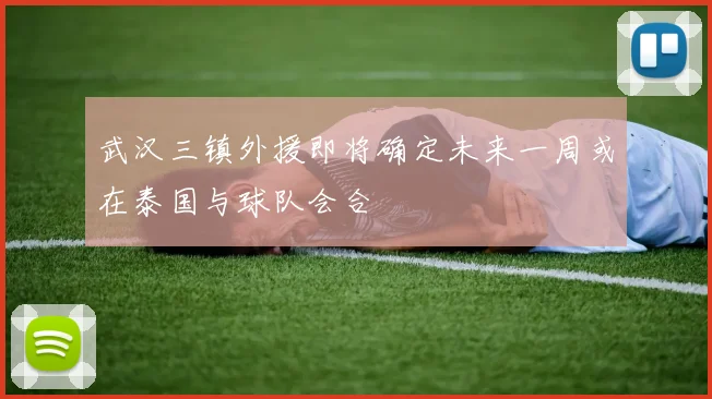 武汉三镇外援即将确定未来一周或在泰国与球队会合