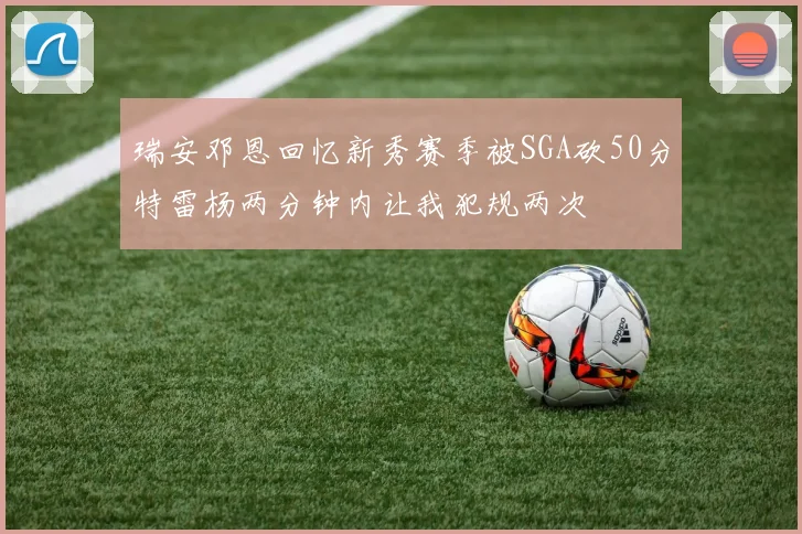 瑞安邓恩回忆新秀赛季被SGA砍50分特雷杨两分钟内让我犯规两次
