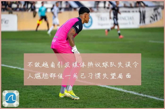不敌越南引发媒体热议球队失误令人尴尬邵佳一或已习惯失望局面