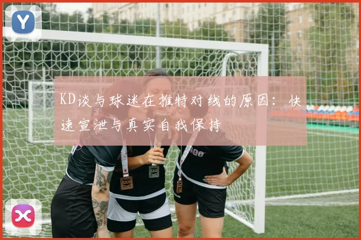 KD谈与球迷在推特对线的原因：快速宣泄与真实自我保持