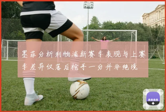 墨菲分析利物浦新赛季表现与上赛季差异仅落后枪手一分并非绝境