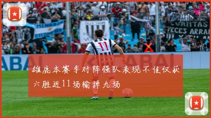 雄鹿本赛季对阵强队表现不佳仅获六胜近11场输掉九场