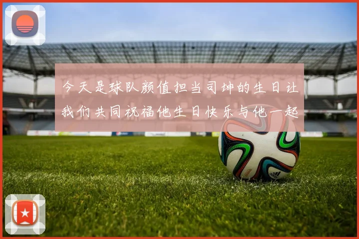 今天是球队颜值担当司坤的生日让我们共同祝福他生日快乐与他一起庆祝这特别的日子
