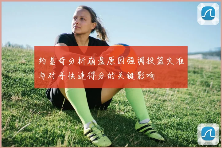 约基奇分析崩盘原因强调投篮失准与对手快速得分的关键影响