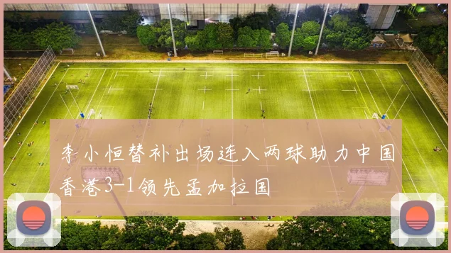 李小恒替补出场连入两球助力中国香港3-1领先孟加拉国