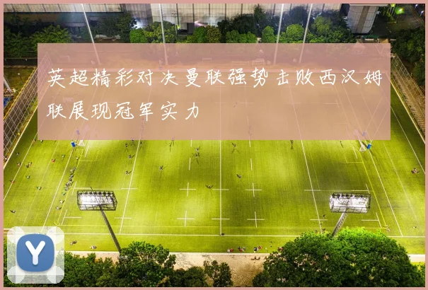 英超精彩对决曼联强势击败西汉姆联展现冠军实力