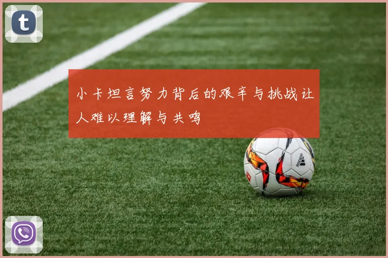 小卡坦言努力背后的艰辛与挑战让人难以理解与共鸣