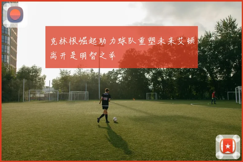 克林根崛起助力球队重塑未来艾顿离开是明智之举