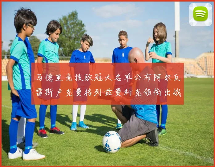 马德里竞技欧冠大名单公布阿尔瓦雷斯卢克曼格列兹曼科克领衔出战