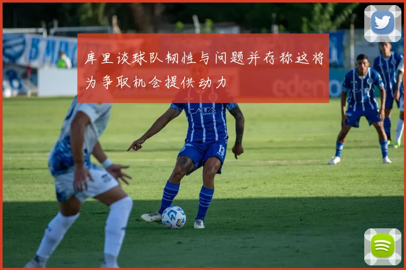 库里谈球队韧性与问题并存称这将为争取机会提供动力