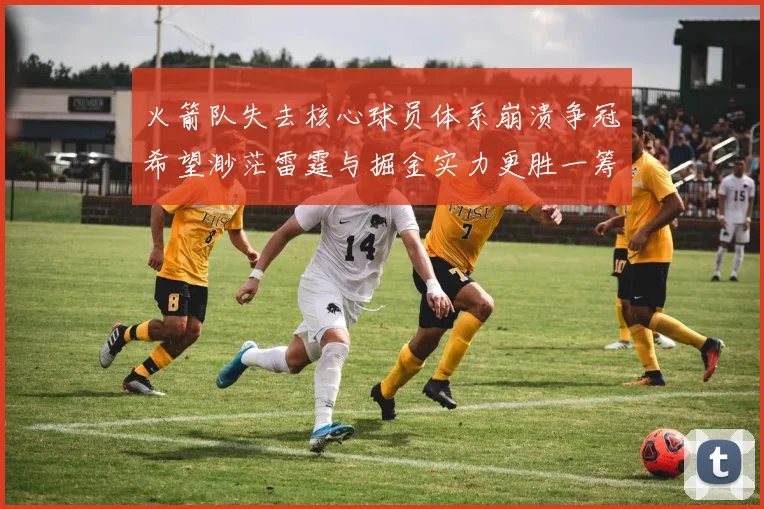 火箭队失去核心球员体系崩溃争冠希望渺茫雷霆与掘金实力更胜一筹