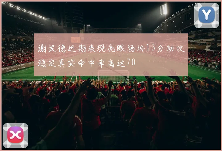 谢泼德近期表现亮眼场均13分助攻稳定真实命中率高达70