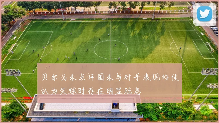 贝尔戈米点评国米与对手表现均佳认为失球时存在明显疏忽