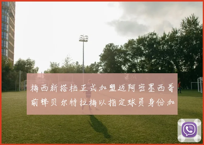 梅西新搭档正式加盟迈阿密墨西哥前锋贝尔特拉梅以指定球员身份加盟