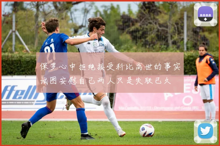 保罗心中拒绝接受科比离世的事实试图安慰自己两人只是失联已久