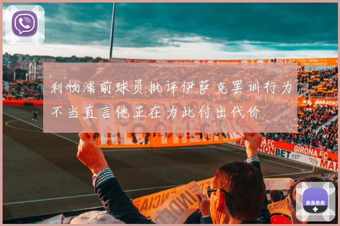 利物浦前球员批评伊萨克罢训行为不当直言他正在为此付出代价