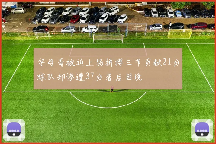 字母哥被迫上场拼搏三节贡献21分球队却惨遭37分落后困境