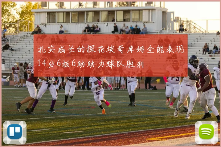 扎实成长的探花埃奇库姆全能表现14分6板6助助力球队胜利