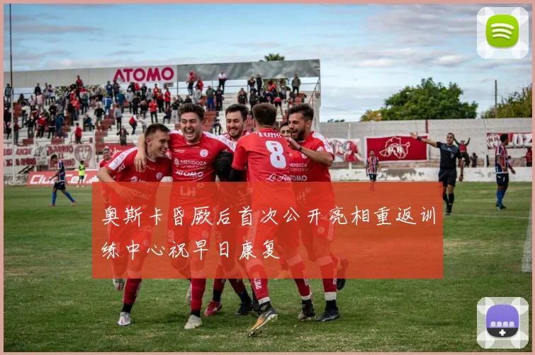 奥斯卡昏厥后首次公开亮相重返训练中心祝早日康复
