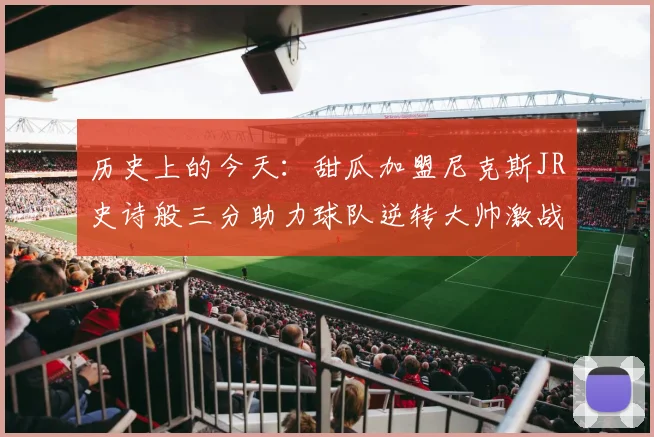 历史上的今天：甜瓜加盟尼克斯JR史诗般三分助力球队逆转大帅激战指环王