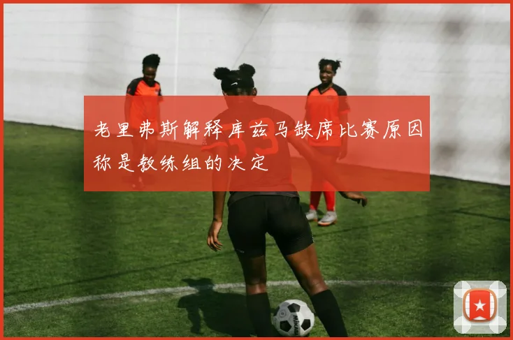 老里弗斯解释库兹马缺席比赛原因称是教练组的决定