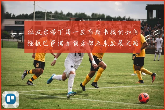 拉波尔塔下周一发布新书我们如何拯救巴萨揭示俱乐部未来发展之路