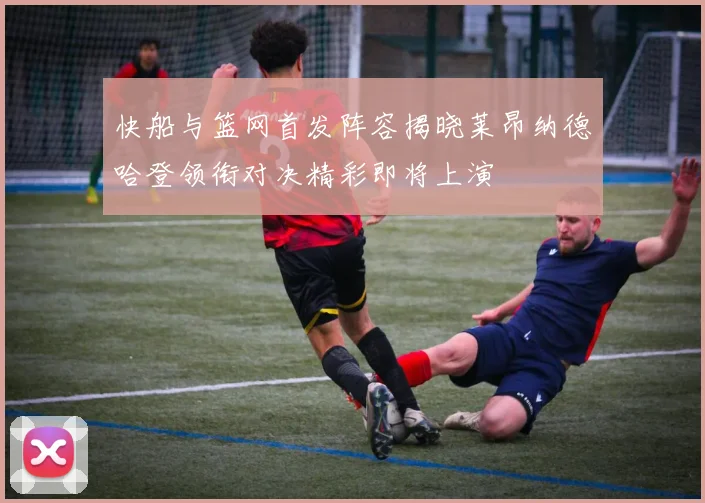 快船与篮网首发阵容揭晓莱昂纳德哈登领衔对决精彩即将上演