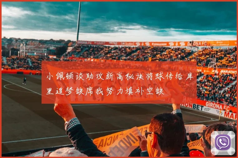 小佩顿谈助攻新高秘诀将球传给库里追梦缺席我努力填补空缺