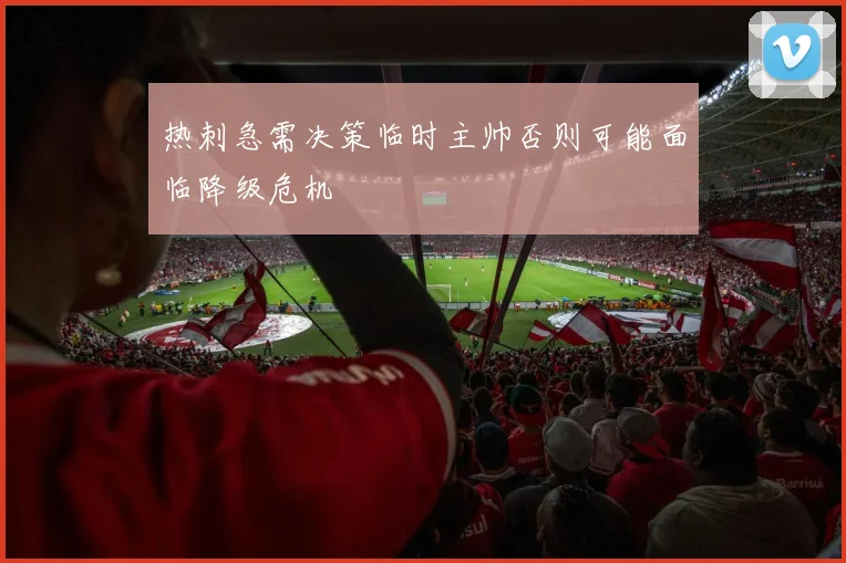 热刺急需决策临时主帅否则可能面临降级危机
