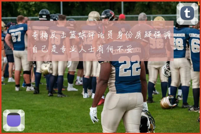 夸梅反击篮球评论员身份质疑强调自己是专业人士有何不妥