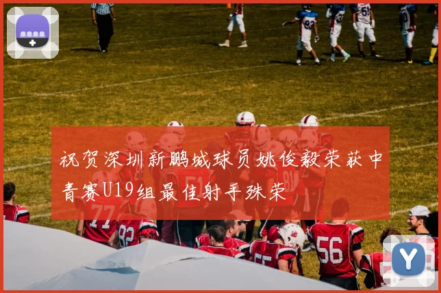 祝贺深圳新鹏城球员姚俊毅荣获中青赛U19组最佳射手殊荣