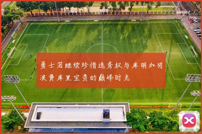 勇士若继续珍惜选秀权与库明加将浪费库里宝贵的巅峰时光