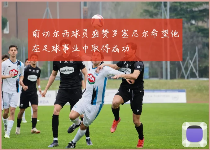 前切尔西球员盛赞罗塞尼尔希望他在足球事业中取得成功