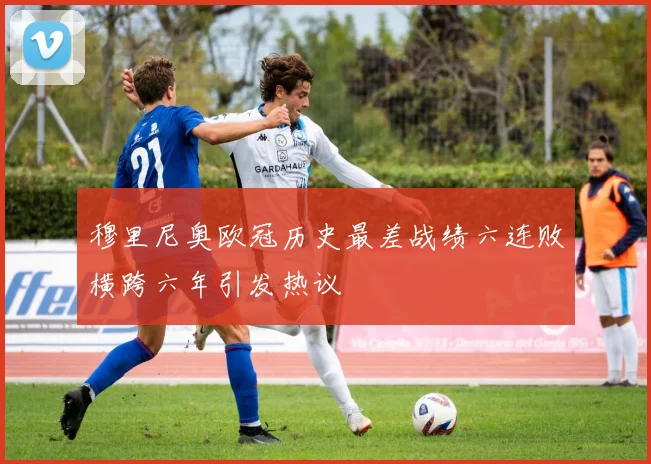 穆里尼奥欧冠历史最差战绩六连败横跨六年引发热议