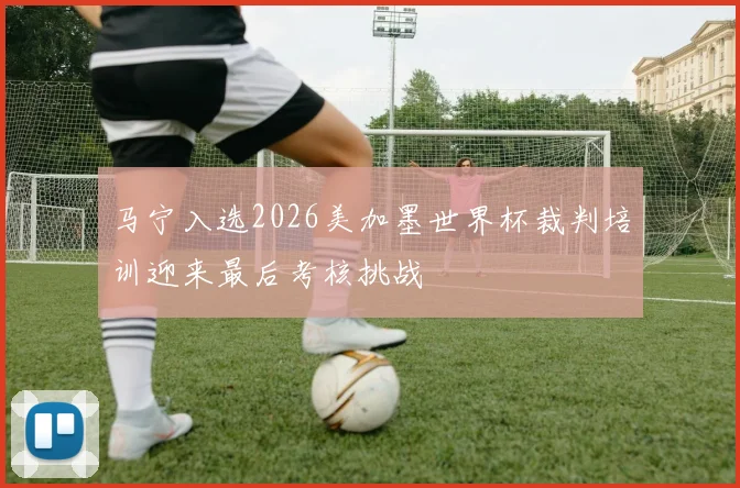 马宁入选2026美加墨世界杯裁判培训迎来最后考核挑战