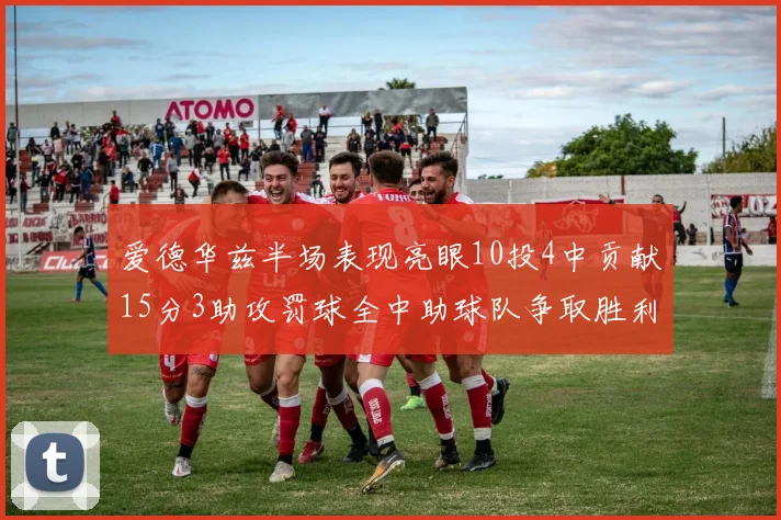 爱德华兹半场表现亮眼10投4中贡献15分3助攻罚球全中助球队争取胜利