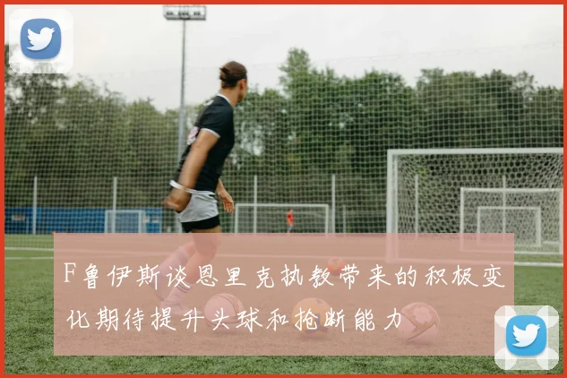 F鲁伊斯谈恩里克执教带来的积极变化期待提升头球和抢断能力