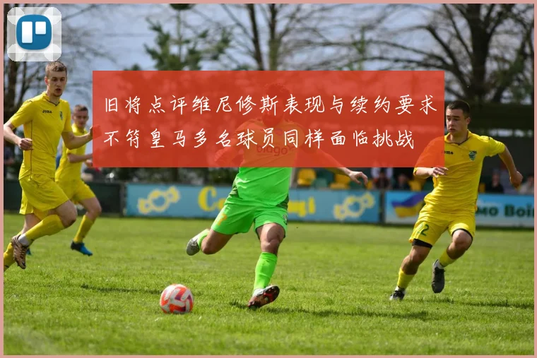 旧将点评维尼修斯表现与续约要求不符皇马多名球员同样面临挑战