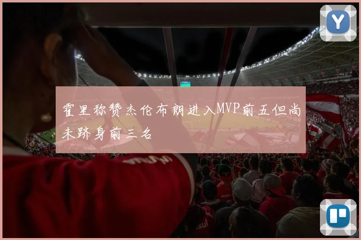 霍里称赞杰伦布朗进入MVP前五但尚未跻身前三名