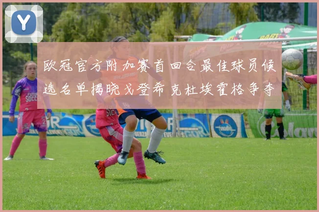 欧冠官方附加赛首回合最佳球员候选名单揭晓戈登希克杜埃霍格争夺荣誉