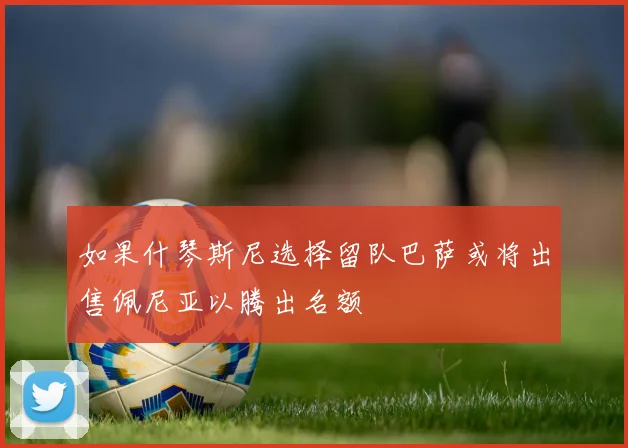 如果什琴斯尼选择留队巴萨或将出售佩尼亚以腾出名额