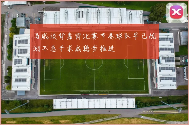 马威谈背靠背比赛节奏球队早已规划不急于求成稳步推进
