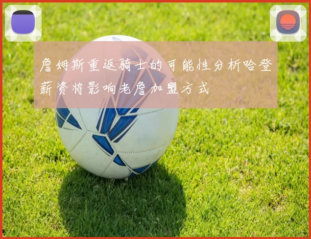 詹姆斯重返骑士的可能性分析哈登薪资将影响老詹加盟方式