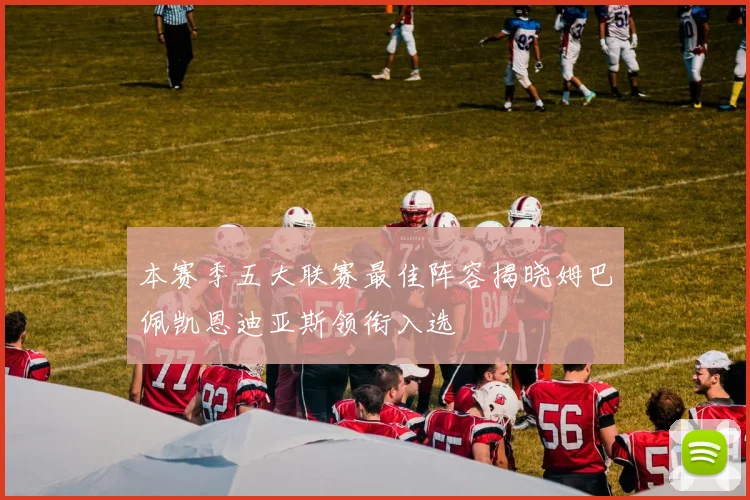 本赛季五大联赛最佳阵容揭晓姆巴佩凯恩迪亚斯领衔入选