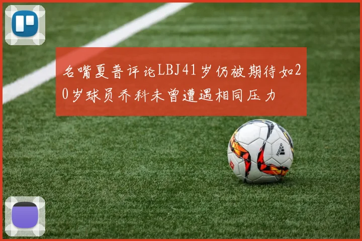 名嘴夏普评论LBJ41岁仍被期待如20岁球员乔科未曾遭遇相同压力