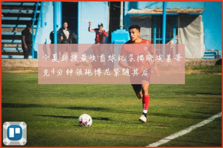 今夏新援最快首球纪录揭晓埃基蒂克4分钟领跑博尼紧随其后