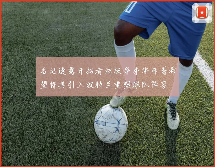 名记透露开拓者积极争夺字母哥希望将其引入波特兰重塑球队阵容