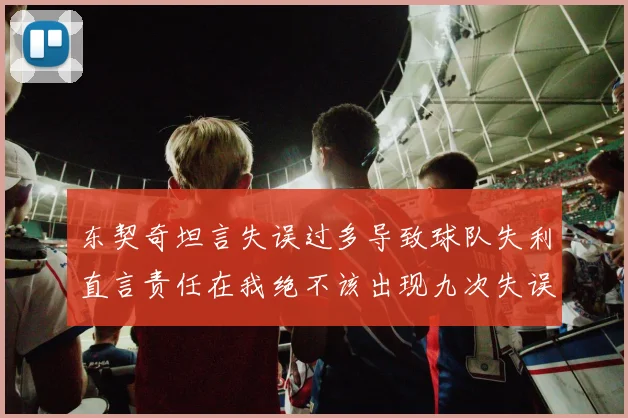 东契奇坦言失误过多导致球队失利直言责任在我绝不该出现九次失误