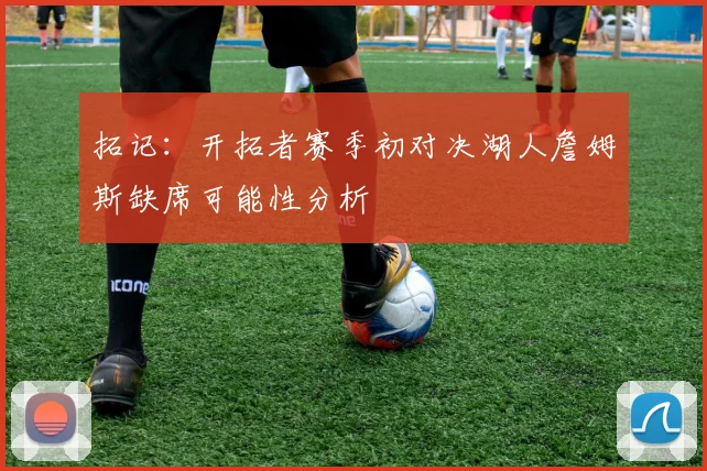 拓记：开拓者赛季初对决湖人詹姆斯缺席可能性分析