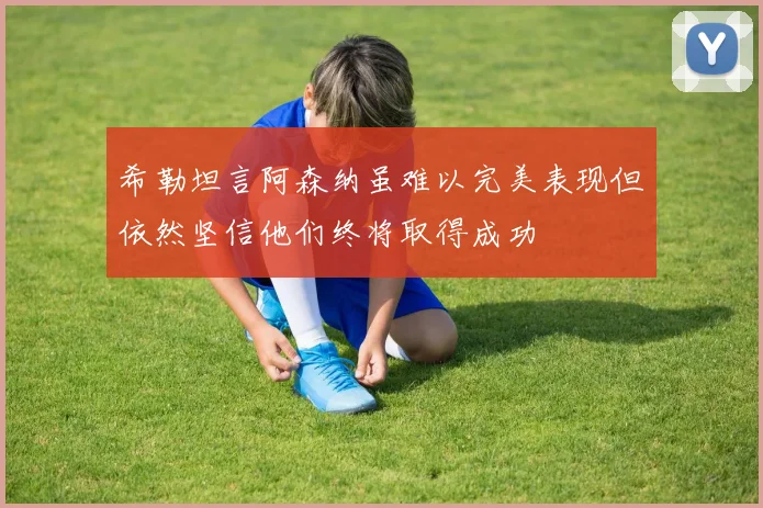希勒坦言阿森纳虽难以完美表现但依然坚信他们终将取得成功